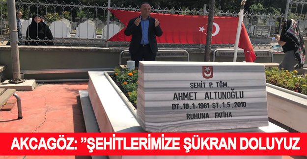 AKCAGÖZ: ”ŞEHİTLERİMİZE ŞÜKRAN DOLUYUZ