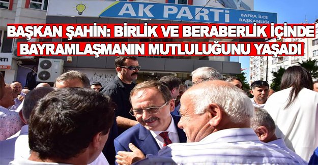 Başkan Şahin,Birlik ve beraberlik içinde bayramlaşmanın mutluluğunu yaşadık