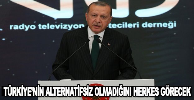 TÜRKİYE’NİN ALTERNATİFSİZ OLMADIĞINI HERKES GÖRECEK