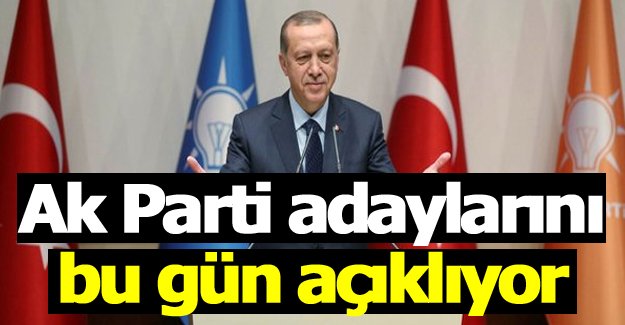 Ak Parti adaylarını bu gün açıklıyor