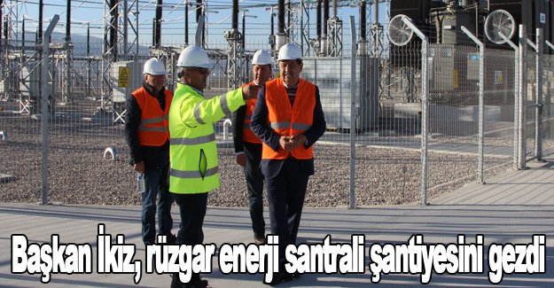 Başkan İkiz, rüzgar enerji santrali şantiyesini gezdi