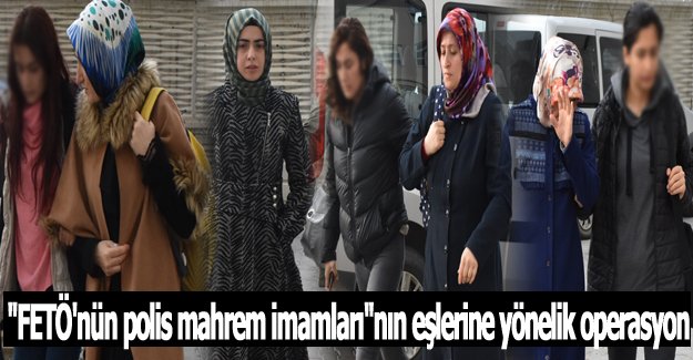 "FETÖ'nün polis mahrem imamları"nın eşlerine yönelik operasyon