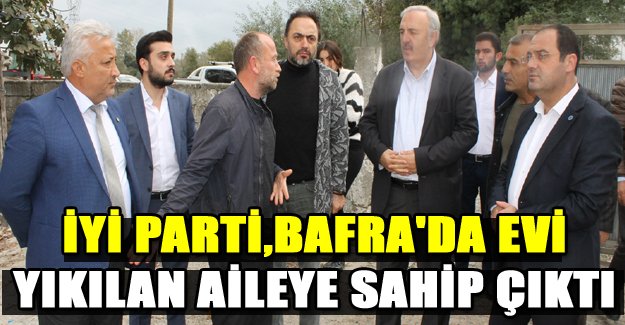 İYİ PARTİ,BAFRA'DA EVİ YIKILAN AİLEYE SAHİP ÇIKTI