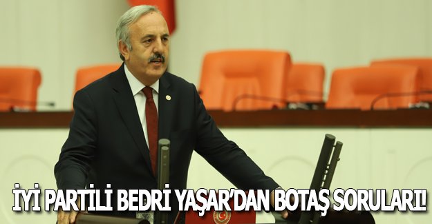 İYİ PARTİLİ BEDRİ YAŞAR’DAN BOTAŞ SORULARI!