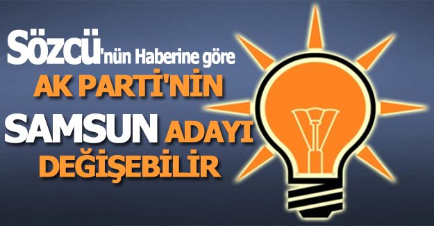 Ak Parti'nin Samsun adayı değişiyor