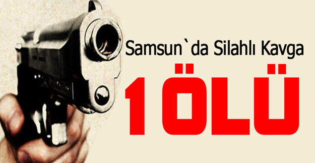 Samsun'da silahlı kavga 1 ölü