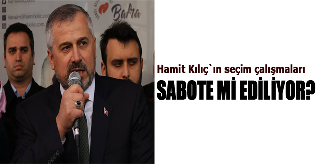 Hamit Kılıç`ın  seçim çalışmaları sabote mi ediliyor?