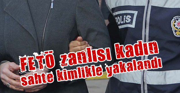 FETÖ zanlısı kadın sahte kimlikle yakalandı