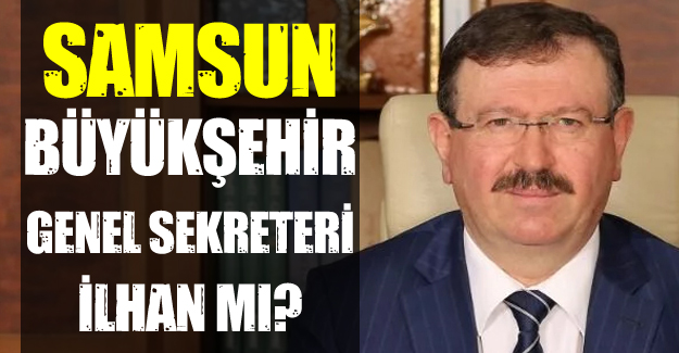 Samsun Büyükşehir Genel Sekreteri İlhan mı?