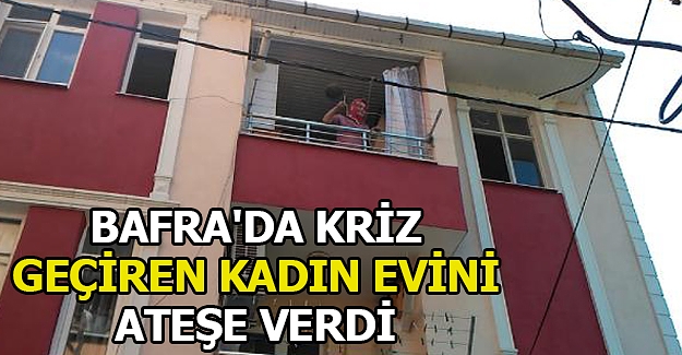 Bafra'da Kriz Geçiren Kadın Evini Ateşe Verdi