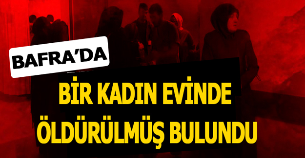 Bafra’da bir kadın evinde öldürülmüş bulundu