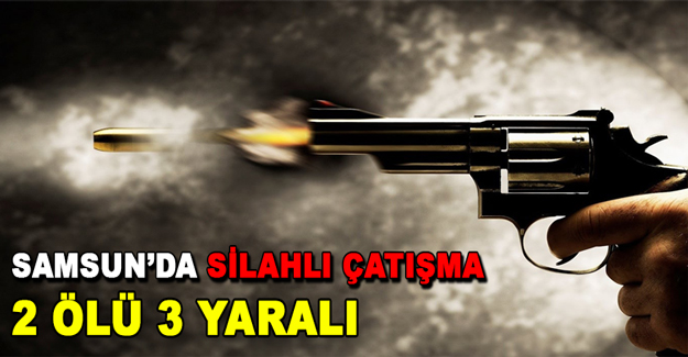 Samsun'da silahlı çatışma 2 ölü 3 yaralı