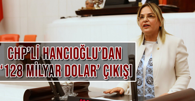 CHP’li Hancıoğlu’dan ‘128 milyar dolar’ çıkışı