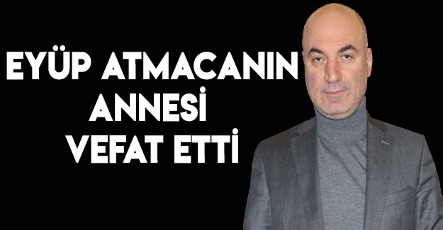 Eyüp Atmacanın Annesi Vefat Etti