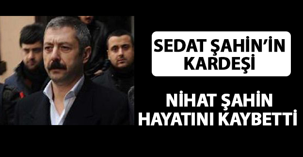 Sedat Şahin'in kardeşi Nihat Şahin Vefat Etti