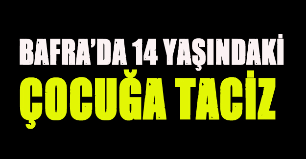 BAFRA’DA 14 YAŞINDAKİ ÇOCUĞA TACİZ