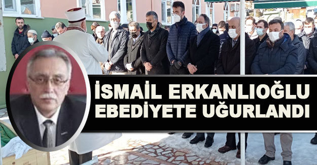 İsmail Erkanlıoğlu ebediyete uğurlandı