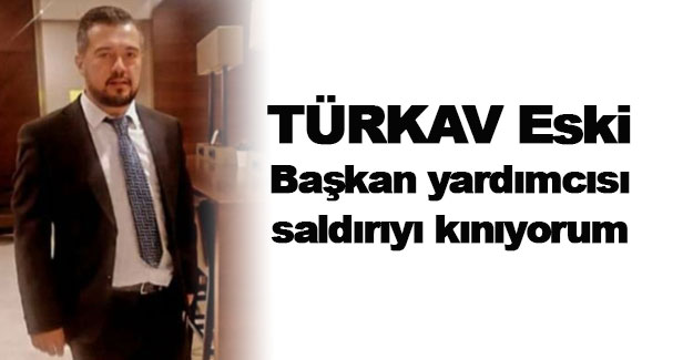 TÜRKAV Eski Başkan yardımcısı saldırıyı kınıyorum