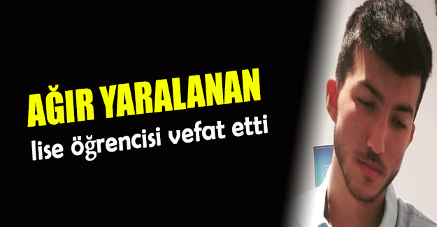 Ağır yaralanan  lise öğrencisi vefat etti