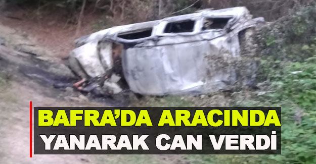 Bafra'da yanarak aracında can verdi