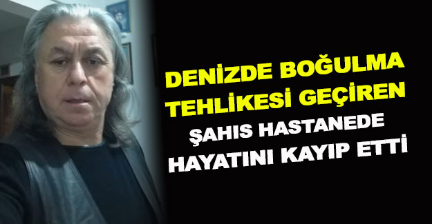 Denize giren bir kişi hastanede öldü