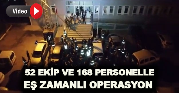 52 Ekip ve 168 personelle eş zamanlı operasyon