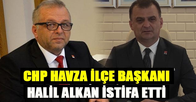 CHP Havza İlçe Başkanı Halil Alkan istifa etti