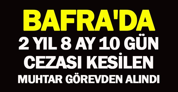 Bafra'da 2 yıl 8 ay 10 gün cezası kesilen muhtar görevden alındı