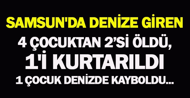 Samsun'da Denize giren 4 çocuktan 2'si öldü, 1'isi de kayboldu