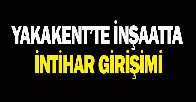 Yakakent'te bir kişi intihar girişiminde bulundu