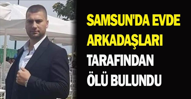 Samsun'da evde arkadaşları tarafından ölü bulundu