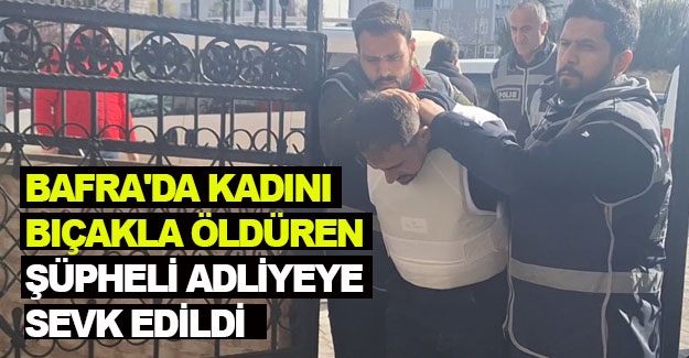 Bafra'da kadını bıçakla öldüren şüpheli adliyeye sevk edildi