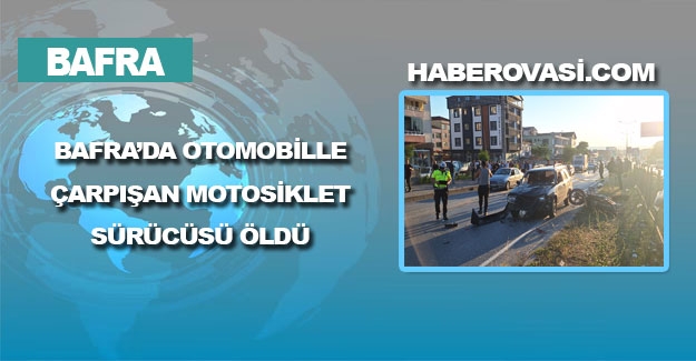 Bafra'da otomobille çarpışan motosiklet sürücüsü yaşamını yitirdi