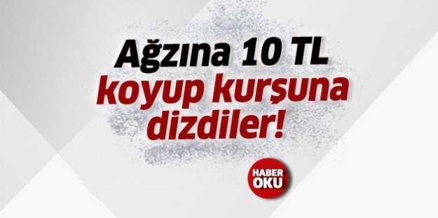 Ağzına 10 TL  koyup kurşuna  dizdiler!