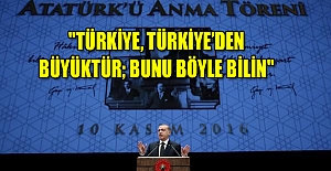 Cumhurbaşkanı Erdoğan: "TÜRKİYE, TÜRKİYE’DEN BÜYÜKTÜR; BUNU BÖYLE BİLİN"
