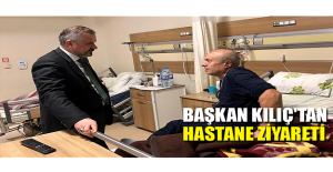 Başkan Kılıç'tan Hastane Ziyareti