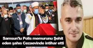 Samsun'lu Polis memurunu Şehit eden şahıs Cezaevinde intihar etti